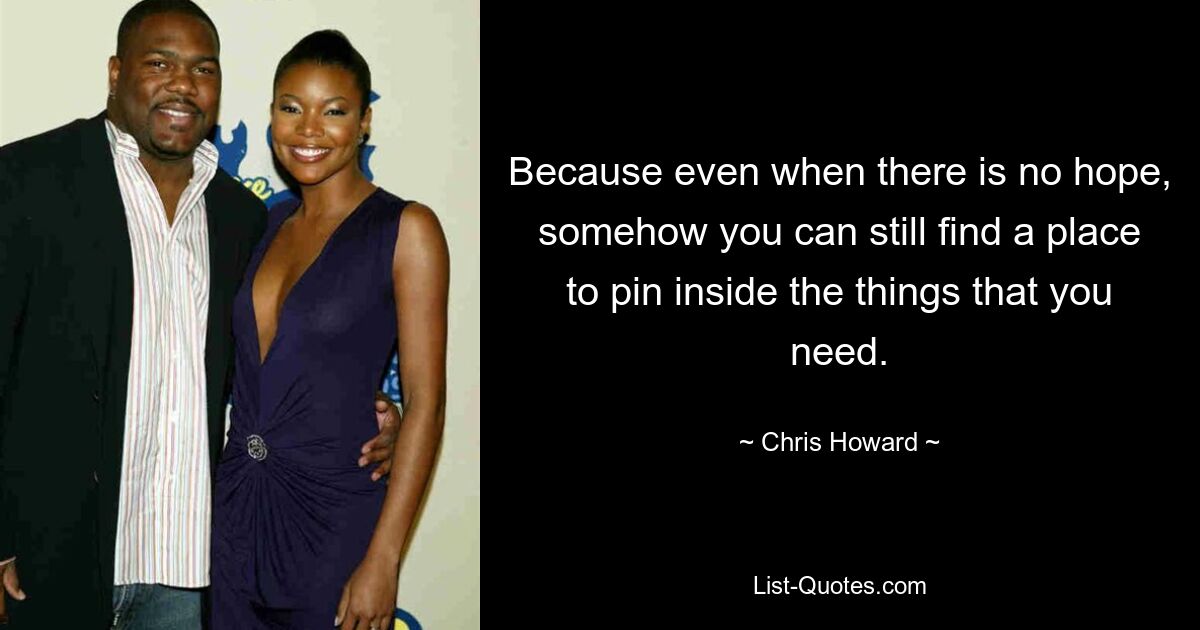 Because even when there is no hope, somehow you can still find a place to pin inside the things that you need. — © Chris Howard