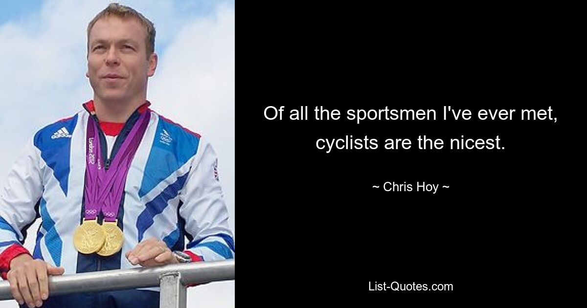 Of all the sportsmen I've ever met, cyclists are the nicest. — © Chris Hoy