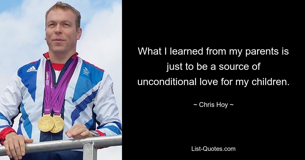 What I learned from my parents is just to be a source of unconditional love for my children. — © Chris Hoy