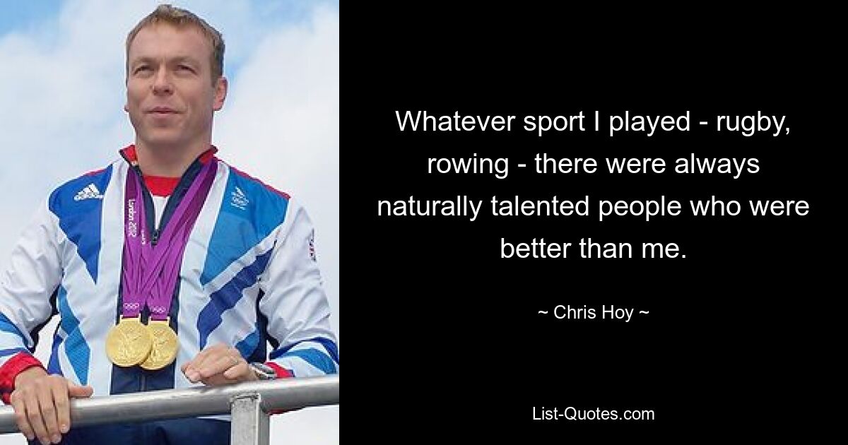 Whatever sport I played - rugby, rowing - there were always naturally talented people who were better than me. — © Chris Hoy