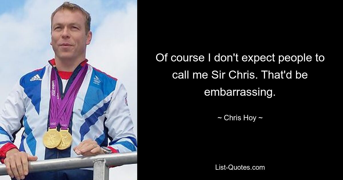 Of course I don't expect people to call me Sir Chris. That'd be embarrassing. — © Chris Hoy