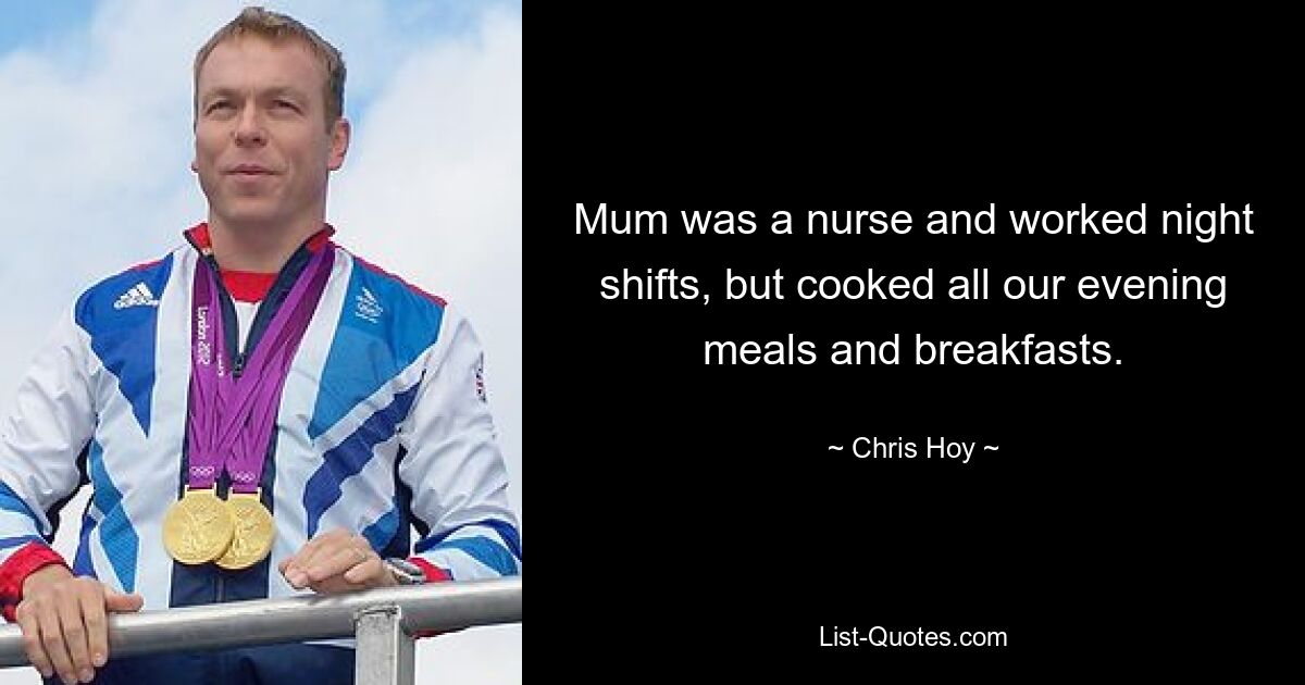 Mum was a nurse and worked night shifts, but cooked all our evening meals and breakfasts. — © Chris Hoy