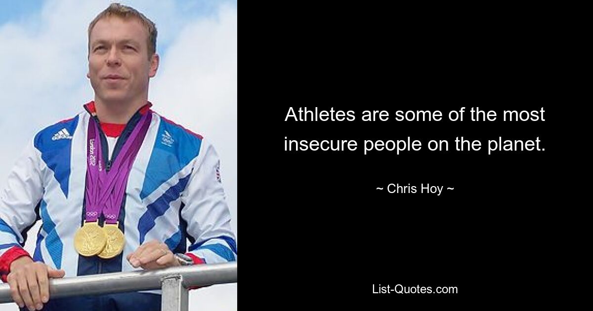 Athletes are some of the most insecure people on the planet. — © Chris Hoy