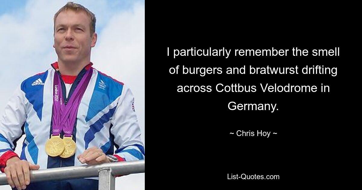 I particularly remember the smell of burgers and bratwurst drifting across Cottbus Velodrome in Germany. — © Chris Hoy