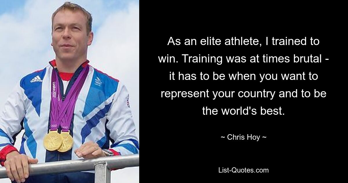 As an elite athlete, I trained to win. Training was at times brutal - it has to be when you want to represent your country and to be the world's best. — © Chris Hoy