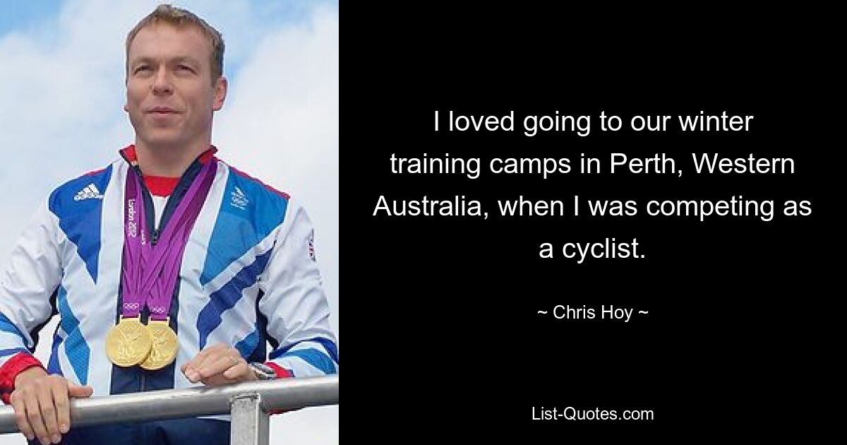 I loved going to our winter training camps in Perth, Western Australia, when I was competing as a cyclist. — © Chris Hoy