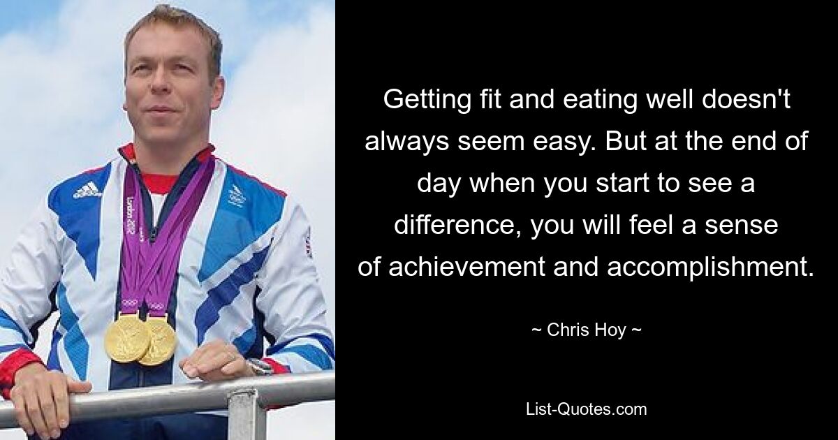 Getting fit and eating well doesn't always seem easy. But at the end of day when you start to see a difference, you will feel a sense of achievement and accomplishment. — © Chris Hoy