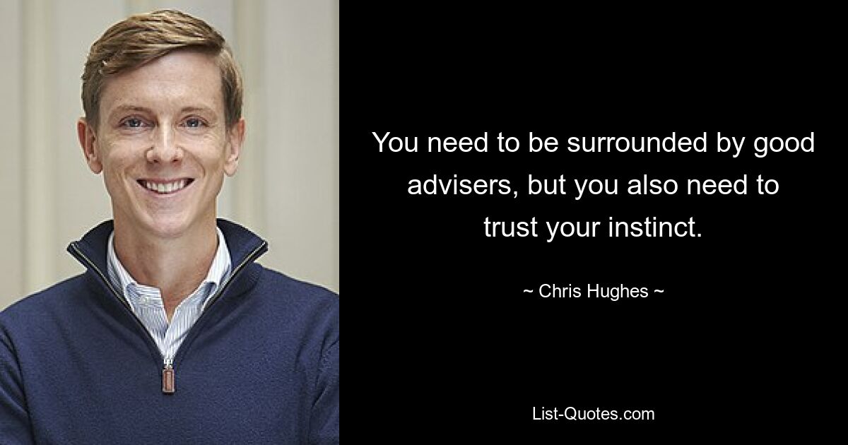 You need to be surrounded by good advisers, but you also need to trust your instinct. — © Chris Hughes