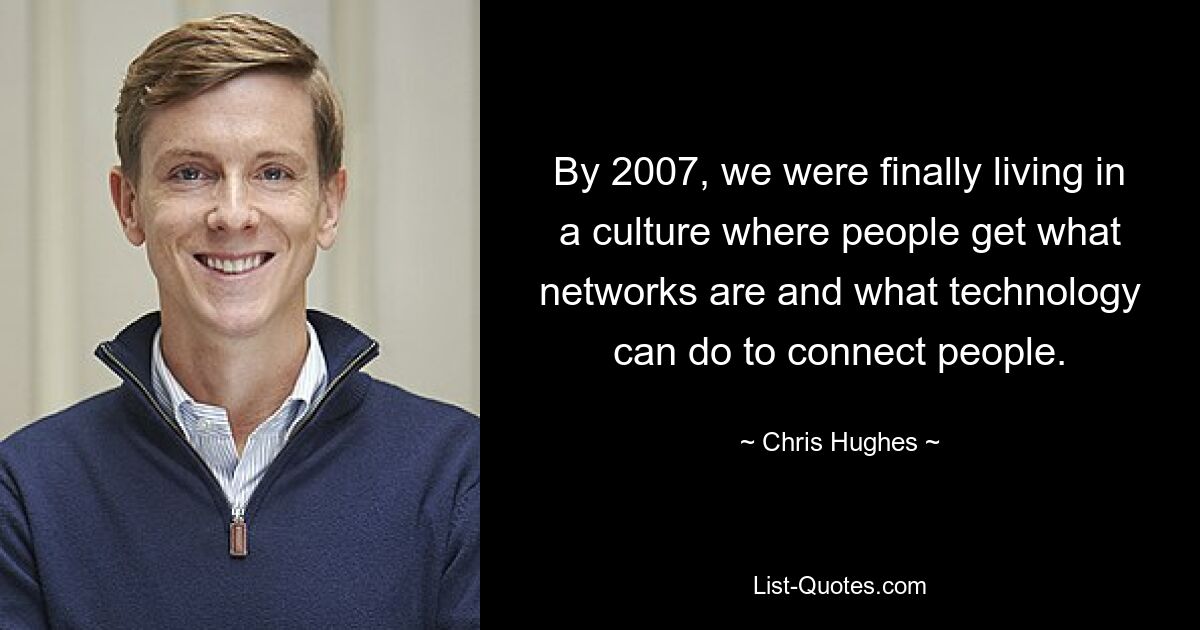 By 2007, we were finally living in a culture where people get what networks are and what technology can do to connect people. — © Chris Hughes