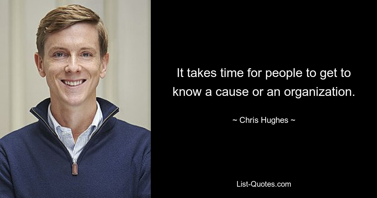 It takes time for people to get to know a cause or an organization. — © Chris Hughes