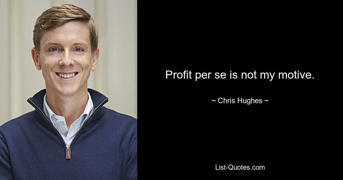 Profit per se is not my motive. — © Chris Hughes