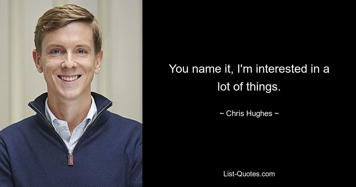 You name it, I'm interested in a lot of things. — © Chris Hughes