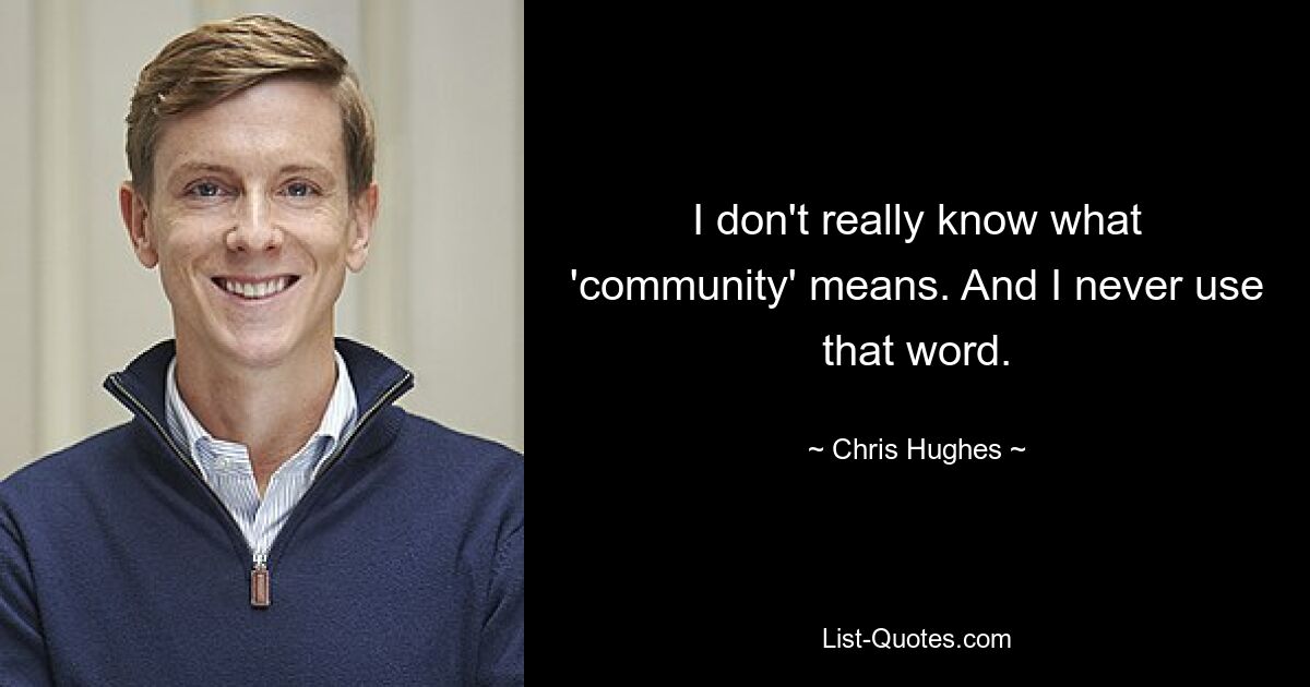 I don't really know what 'community' means. And I never use that word. — © Chris Hughes