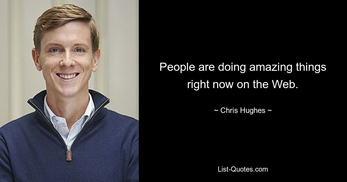 People are doing amazing things right now on the Web. — © Chris Hughes