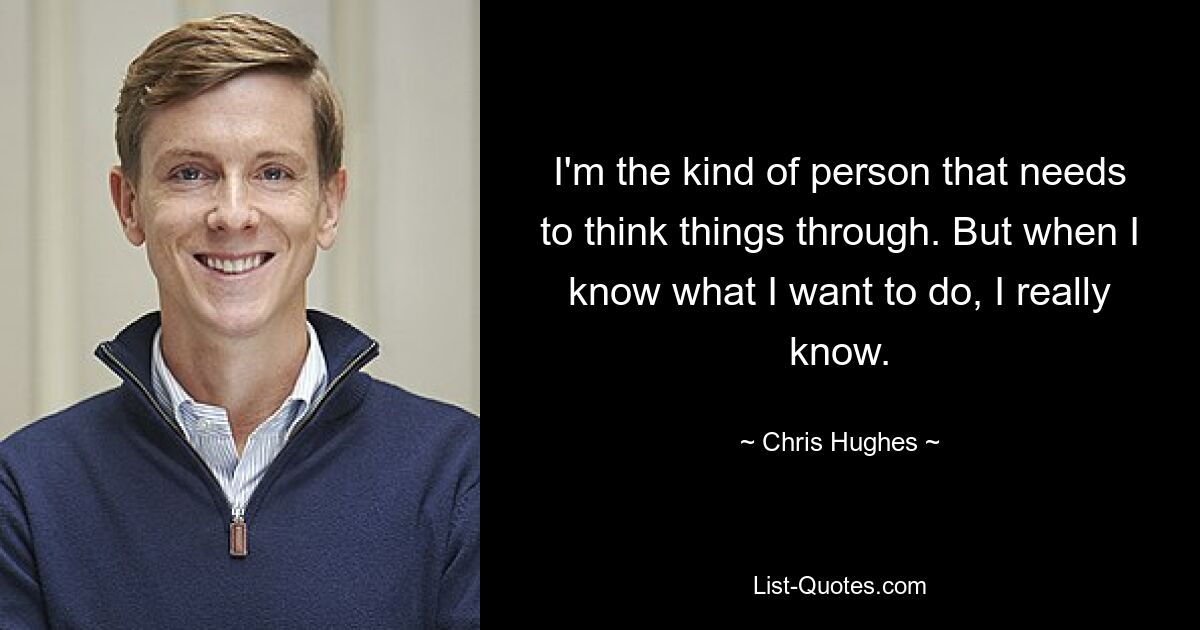 I'm the kind of person that needs to think things through. But when I know what I want to do, I really know. — © Chris Hughes