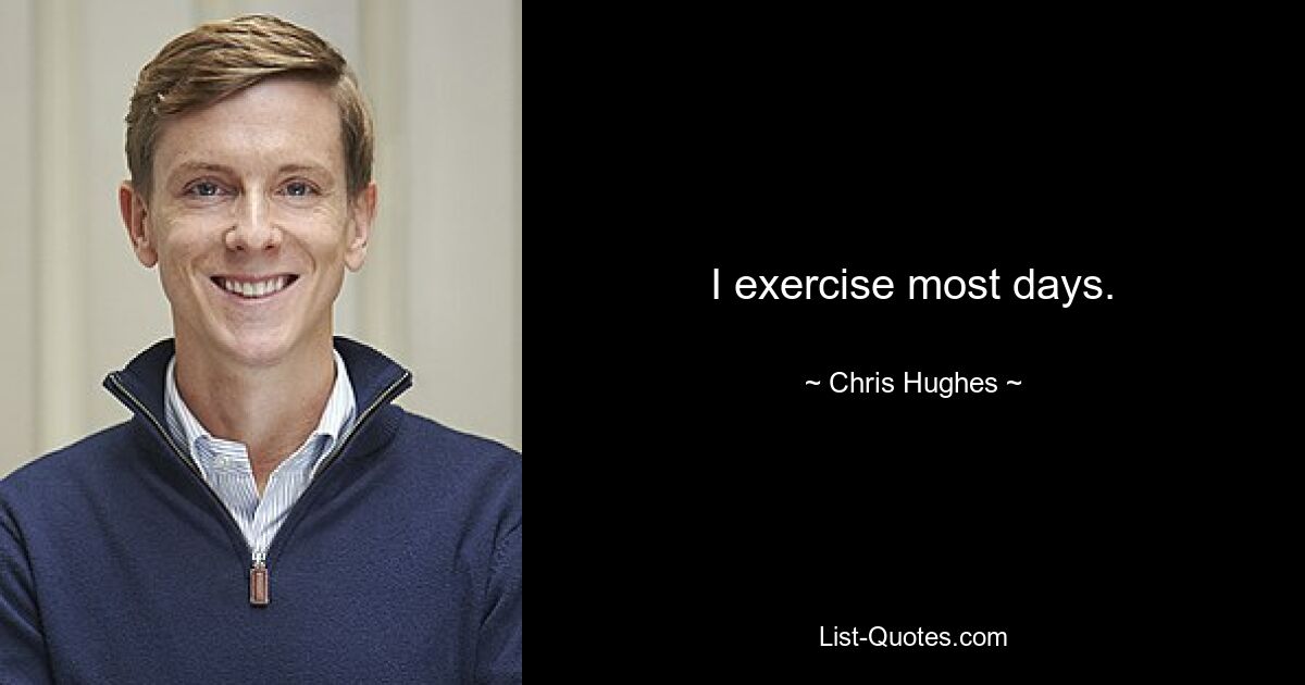 I exercise most days. — © Chris Hughes