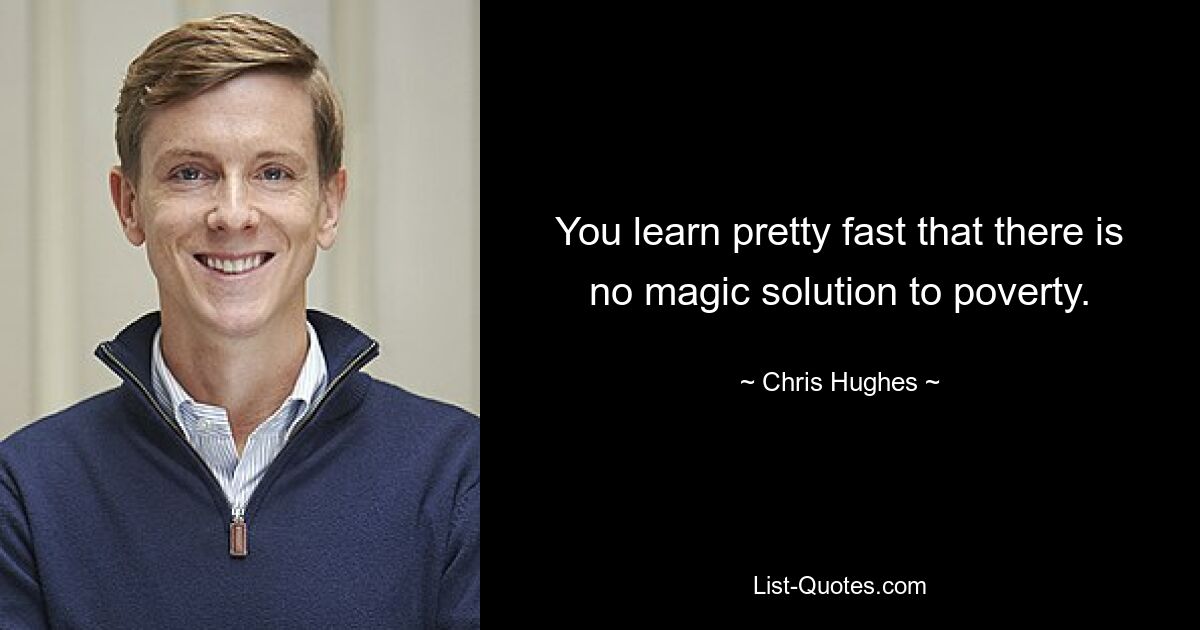 You learn pretty fast that there is no magic solution to poverty. — © Chris Hughes