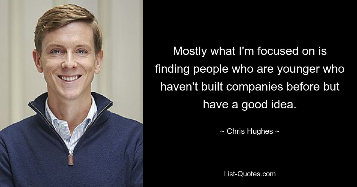 Mostly what I'm focused on is finding people who are younger who haven't built companies before but have a good idea. — © Chris Hughes