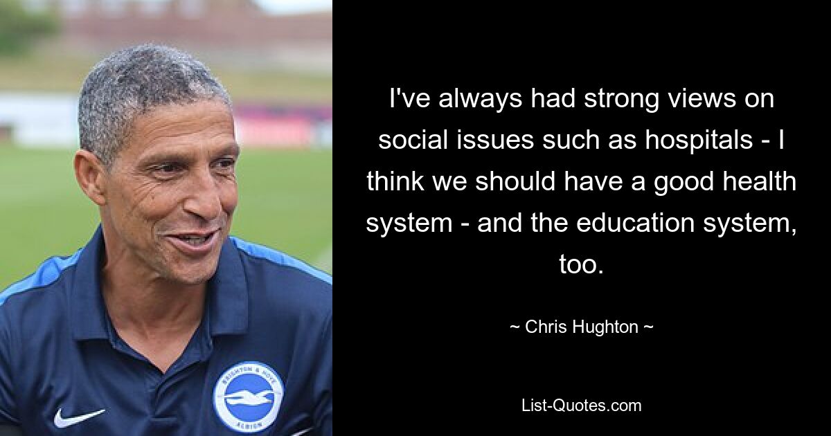 I've always had strong views on social issues such as hospitals - I think we should have a good health system - and the education system, too. — © Chris Hughton