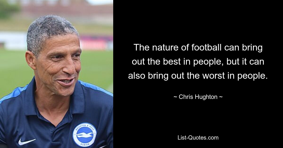 The nature of football can bring out the best in people, but it can also bring out the worst in people. — © Chris Hughton