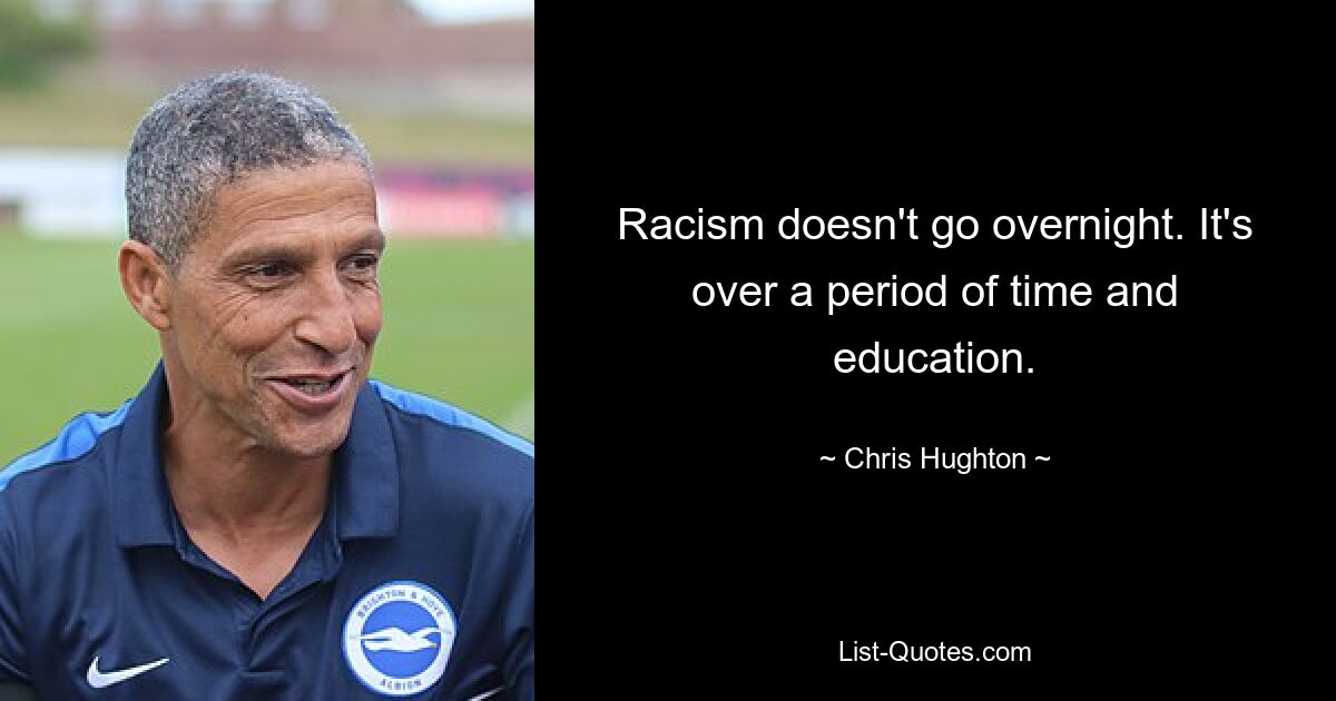 Racism doesn't go overnight. It's over a period of time and education. — © Chris Hughton