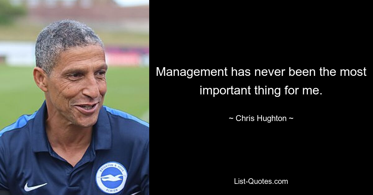 Management has never been the most important thing for me. — © Chris Hughton