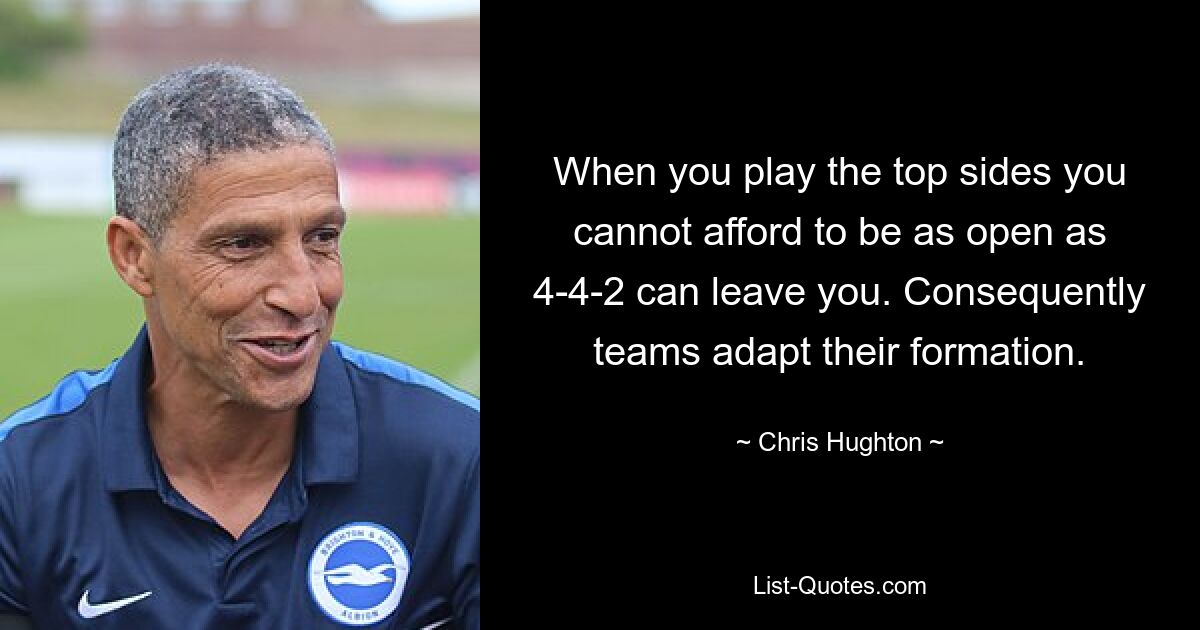 When you play the top sides you cannot afford to be as open as 4-4-2 can leave you. Consequently teams adapt their formation. — © Chris Hughton