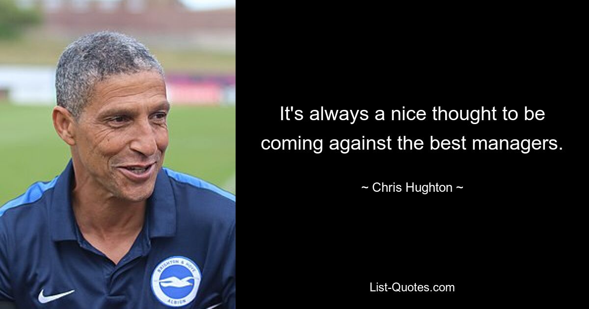 It's always a nice thought to be coming against the best managers. — © Chris Hughton