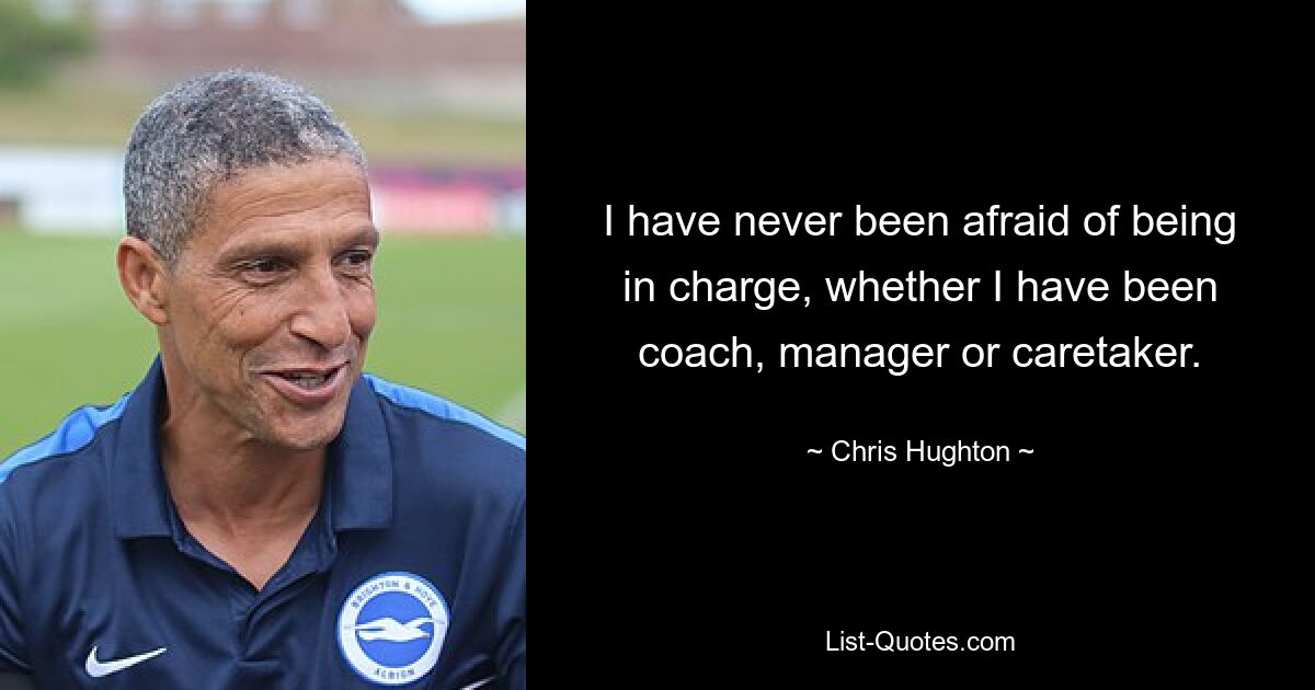 I have never been afraid of being in charge, whether I have been coach, manager or caretaker. — © Chris Hughton