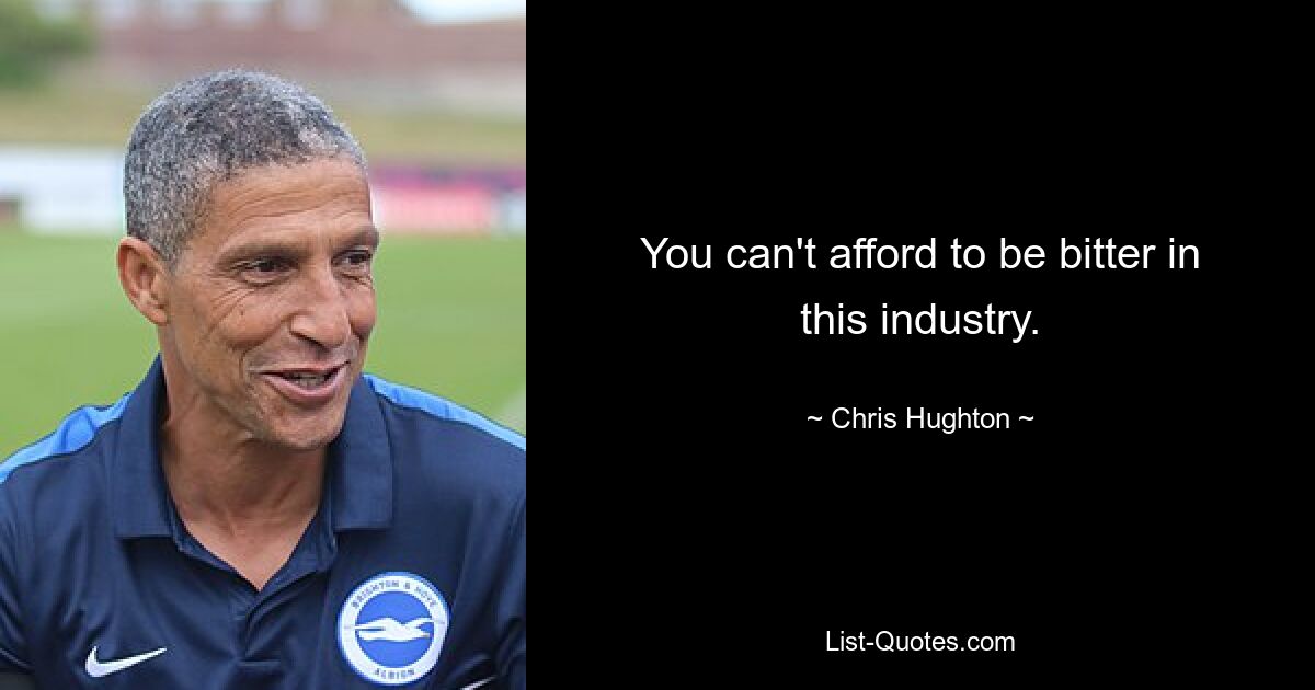 You can't afford to be bitter in this industry. — © Chris Hughton