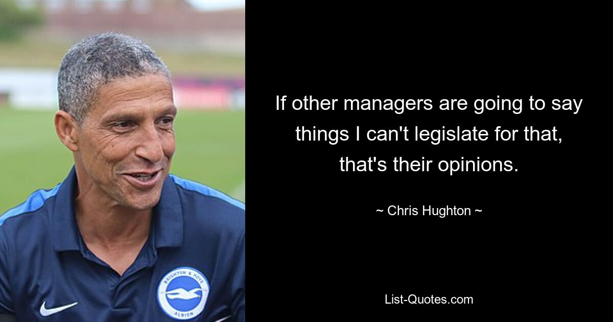 If other managers are going to say things I can't legislate for that, that's their opinions. — © Chris Hughton