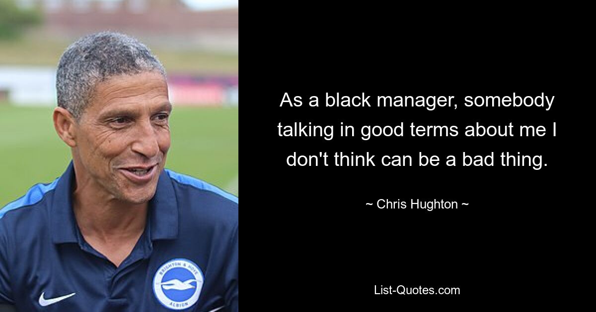 As a black manager, somebody talking in good terms about me I don't think can be a bad thing. — © Chris Hughton