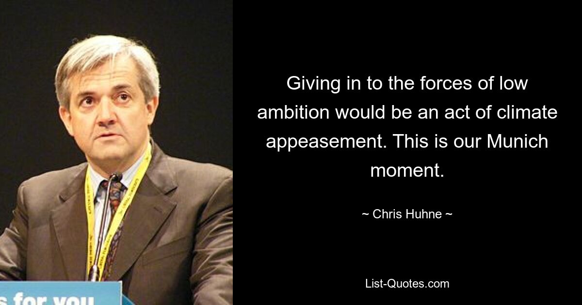 Giving in to the forces of low ambition would be an act of climate appeasement. This is our Munich moment. — © Chris Huhne