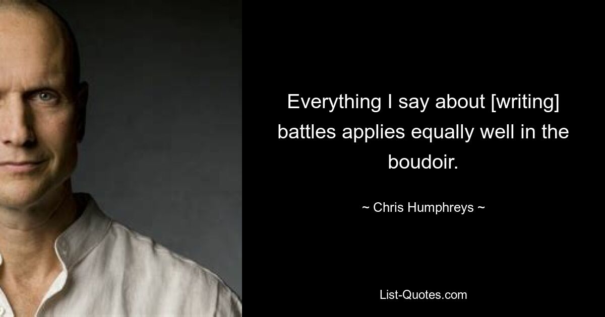 Everything I say about [writing] battles applies equally well in the boudoir. — © Chris Humphreys