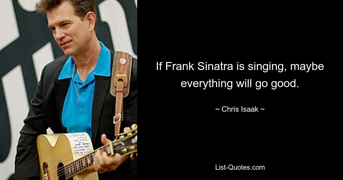 If Frank Sinatra is singing, maybe everything will go good. — © Chris Isaak