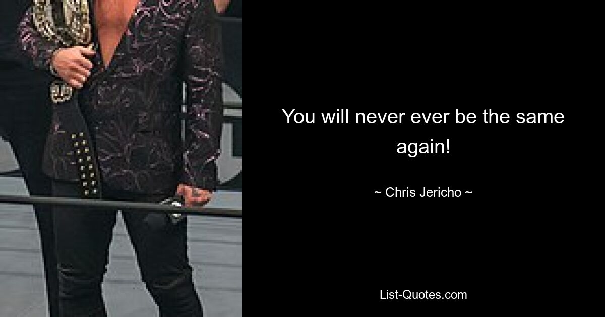 You will never ever be the same again! — © Chris Jericho