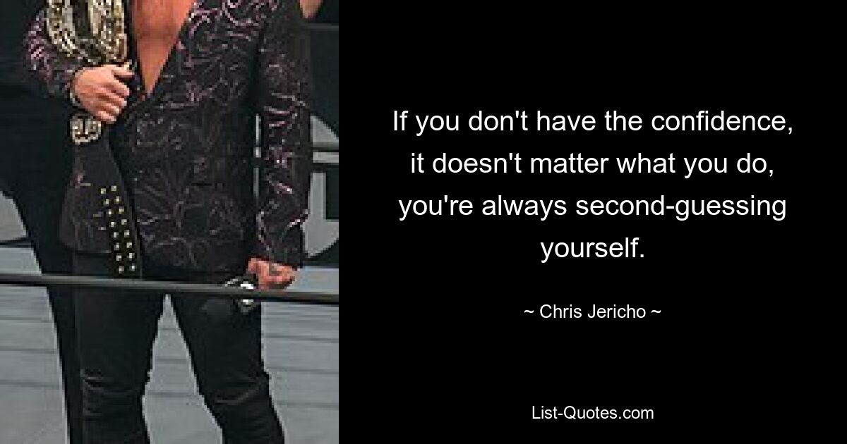 If you don't have the confidence, it doesn't matter what you do, you're always second-guessing yourself. — © Chris Jericho