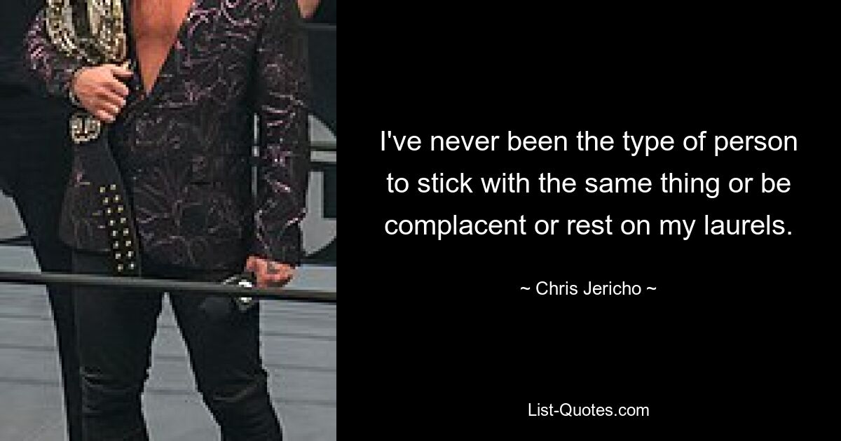 I've never been the type of person to stick with the same thing or be complacent or rest on my laurels. — © Chris Jericho