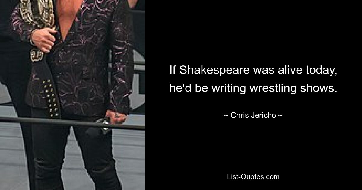 If Shakespeare was alive today, he'd be writing wrestling shows. — © Chris Jericho