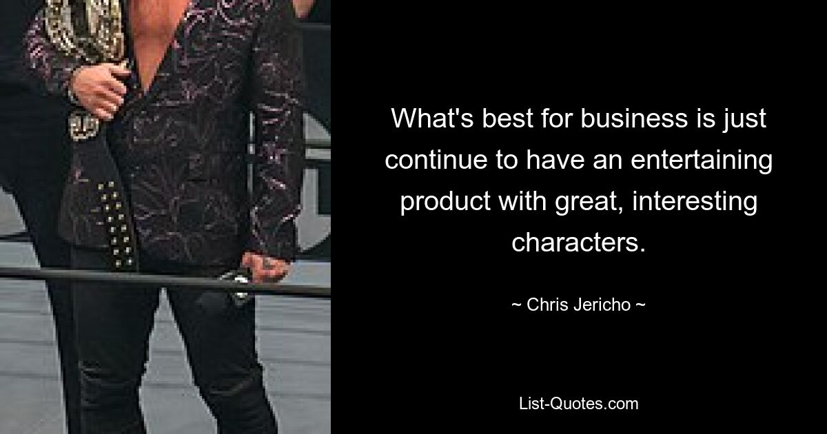 What's best for business is just continue to have an entertaining product with great, interesting characters. — © Chris Jericho