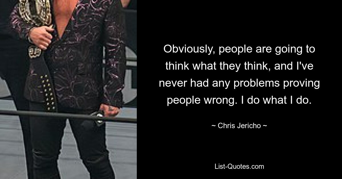 Obviously, people are going to think what they think, and I've never had any problems proving people wrong. I do what I do. — © Chris Jericho