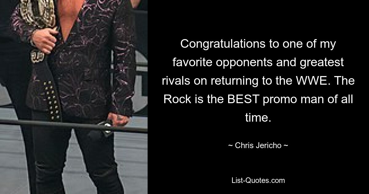 Congratulations to one of my favorite opponents and greatest rivals on returning to the WWE. The Rock is the BEST promo man of all time. — © Chris Jericho