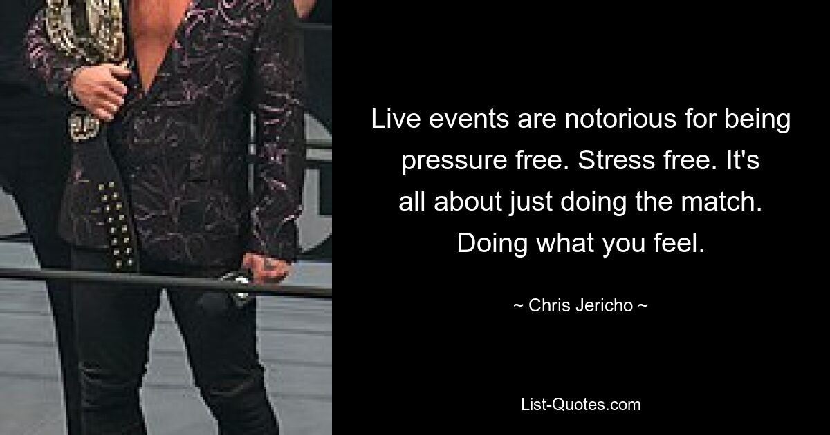 Live events are notorious for being pressure free. Stress free. It's all about just doing the match. Doing what you feel. — © Chris Jericho