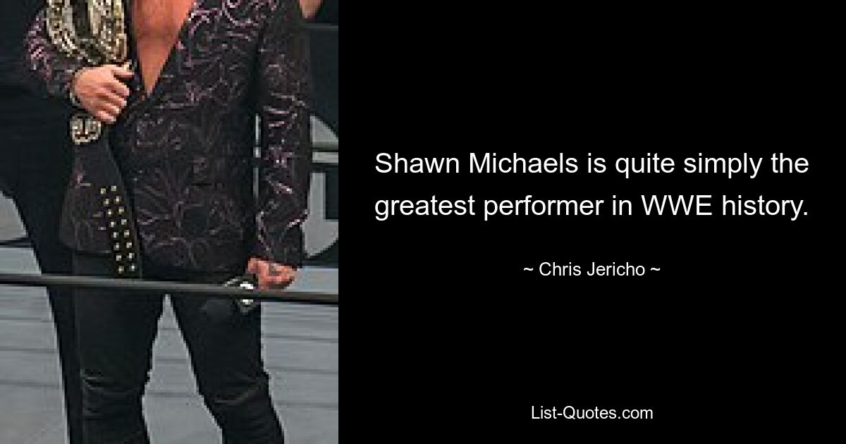 Shawn Michaels is quite simply the greatest performer in WWE history. — © Chris Jericho