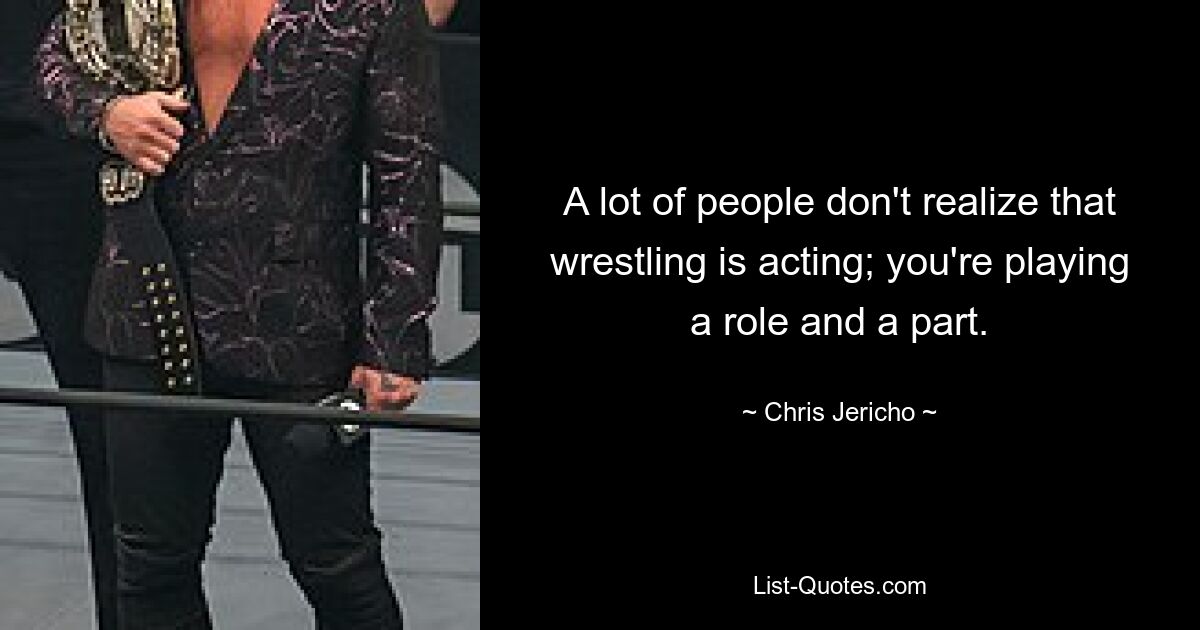 A lot of people don't realize that wrestling is acting; you're playing a role and a part. — © Chris Jericho