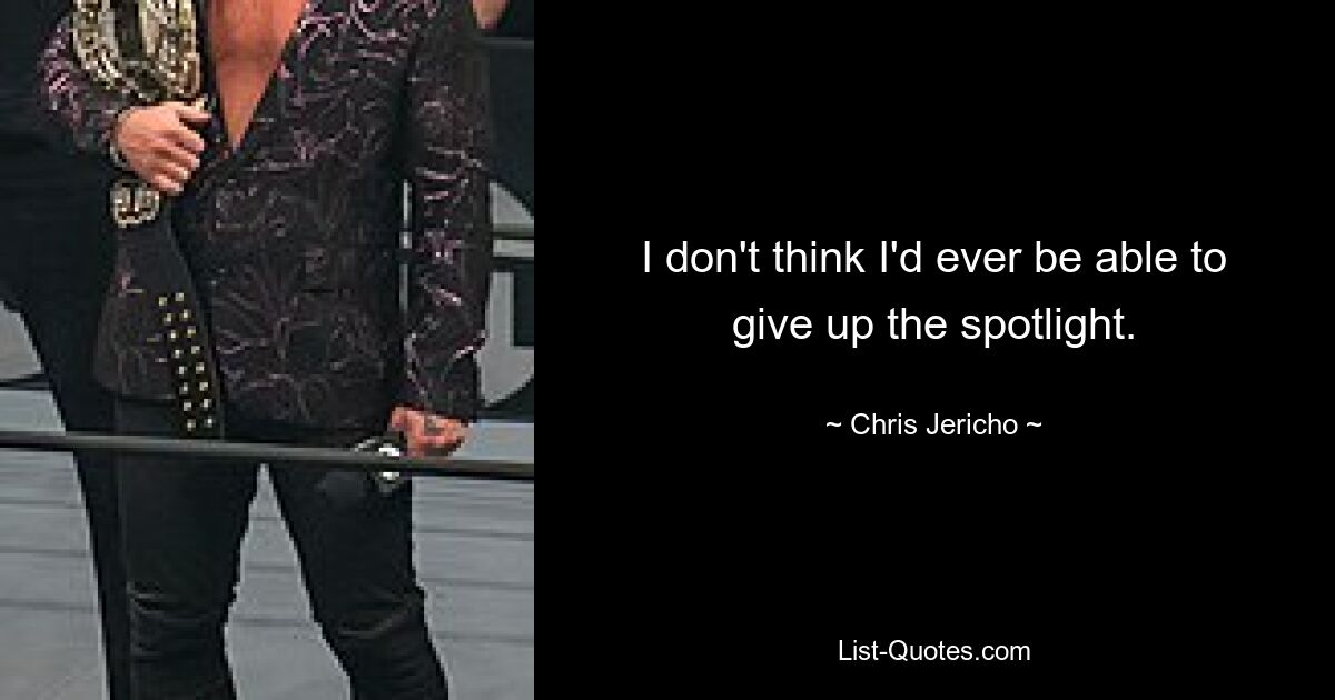 I don't think I'd ever be able to give up the spotlight. — © Chris Jericho