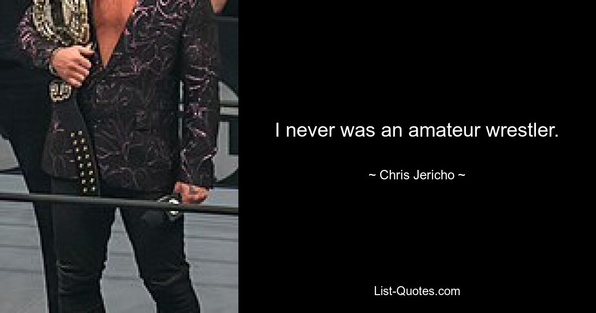 I never was an amateur wrestler. — © Chris Jericho