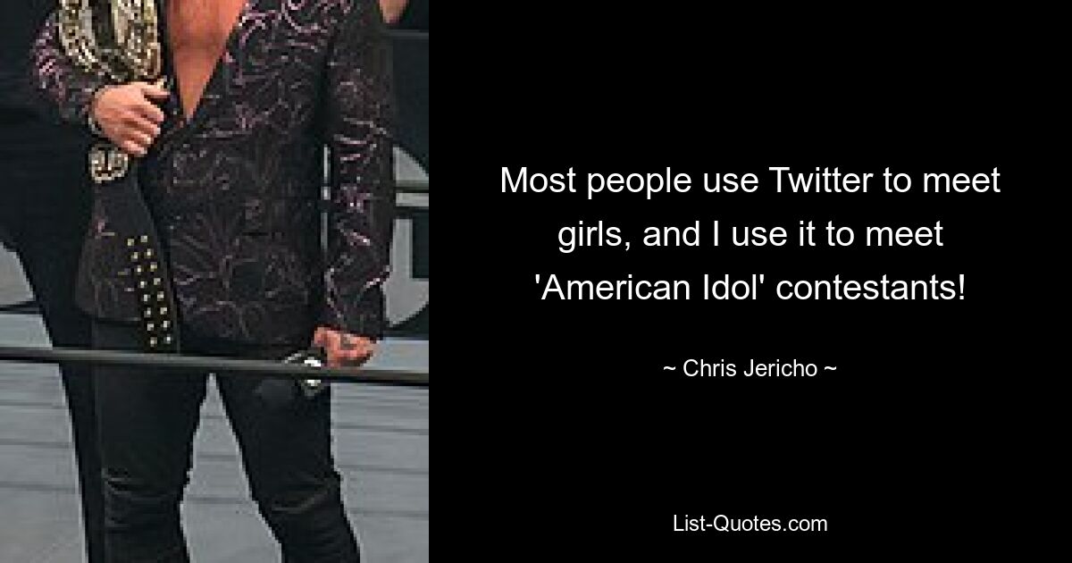 Most people use Twitter to meet girls, and I use it to meet 'American Idol' contestants! — © Chris Jericho