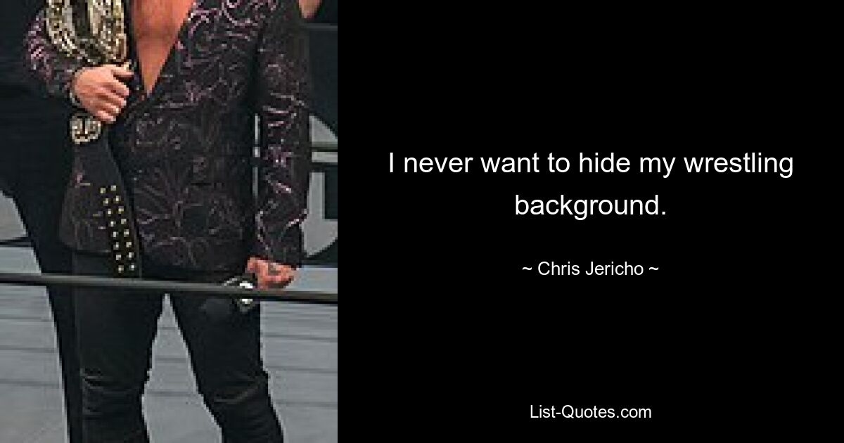 I never want to hide my wrestling background. — © Chris Jericho