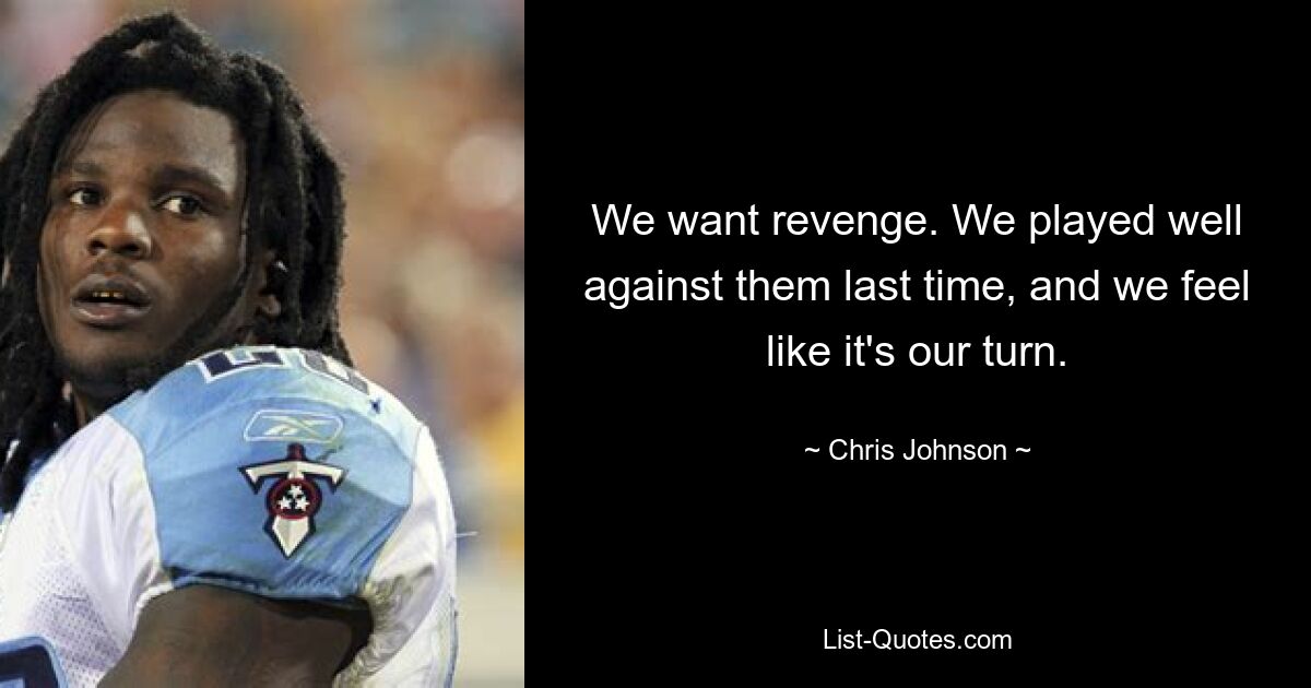 We want revenge. We played well against them last time, and we feel like it's our turn. — © Chris Johnson